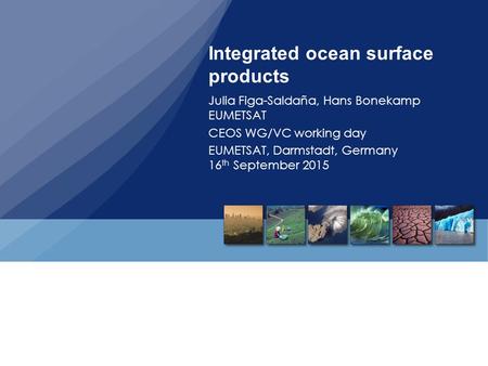 Integrated ocean surface products Julia Figa-Saldaña, Hans Bonekamp EUMETSAT CEOS WG/VC working day EUMETSAT, Darmstadt, Germany 16 th September 2015.