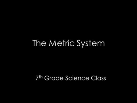 The Metric System 7 th Grade Science Class. Historical Background In the early days, each scientist used their own local system of units.