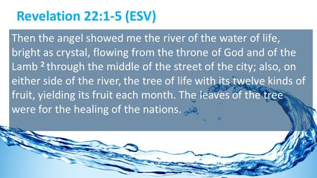 Revelation 22:1-5 (ESV) Then the angel showed me the river of the water of life, bright as crystal, flowing from the throne of God and of the Lamb 2 through.