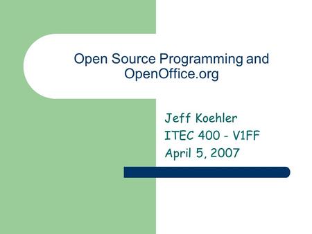 Open Source Programming and OpenOffice.org Jeff Koehler ITEC 400 - V1FF April 5, 2007.