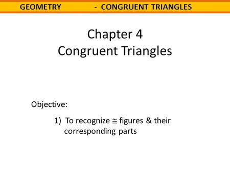 Chapter 4 Congruent Triangles Objective: 1) To recognize  figures & their corresponding parts.