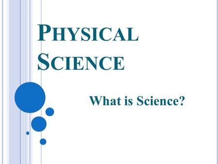 P HYSICAL S CIENCE What is Science?. W HAT IS S CIENCE Science is an ongoing process to learn more about the world around us. Science is both the activity.