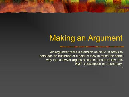Making an Argument An argument takes a stand on an issue. It seeks to persuade an audience of a point of view in much the same way that a lawyer argues.