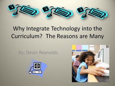 Why Integrate Technology into the Curriculum? The Reasons are Many By: Devin Reynolds.