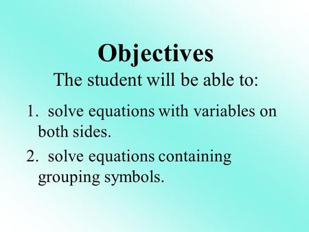1. solve equations with variables on both sides. 2. solve equations containing grouping symbols. Objectives The student will be able to: