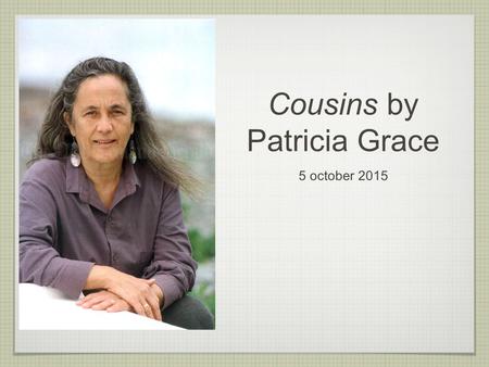 Cousins by Patricia Grace 5 october 2015. About the author born in Wellington, NEw Zealand, 1937 First female Maori author to publish a collection of.