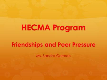 HECMA Program Friendships and Peer Pressure Ms. Sandra Gorman.