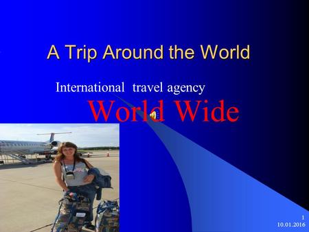 10.01.2016 1 A Trip Around the World International travel agency World Wide.