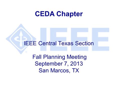 CEDA Chapter IEEE Central Texas Section Fall Planning Meeting September 7, 2013 San Marcos, TX.