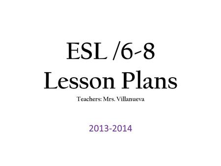ESL /6-8 Lesson Plans Teachers: Mrs. Villanueva 2013-2014.