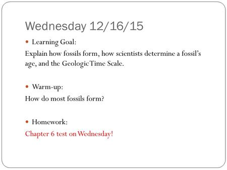 Wednesday 12/16/15 Learning Goal: Explain how fossils form, how scientists determine a fossil’s age, and the Geologic Time Scale. Warm-up: How do most.