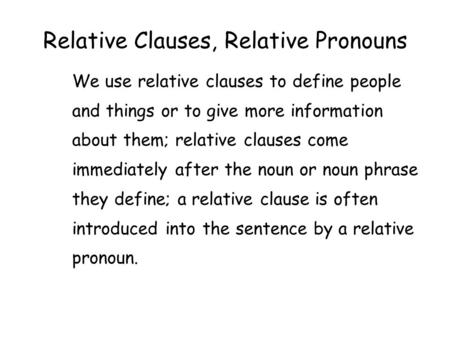 Relative Clauses, Relative Pronouns We use relative clauses to define people and things or to give more information about them; relative clauses come immediately.