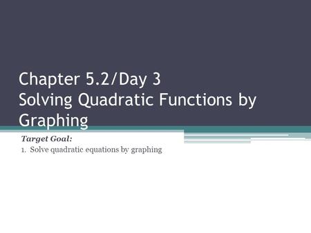 Chapter 5.2/Day 3 Solving Quadratic Functions by Graphing Target Goal: 1. Solve quadratic equations by graphing.