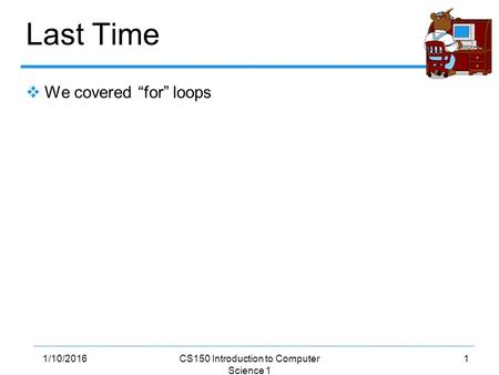 11/10/2016CS150 Introduction to Computer Science 1 Last Time  We covered “for” loops.