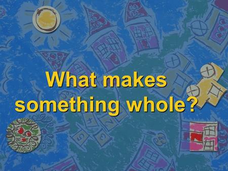 What makes something whole?. Unit Questions n Why are things broken into parts? n What can be broken into sections? n Are fractions are part of our lives?