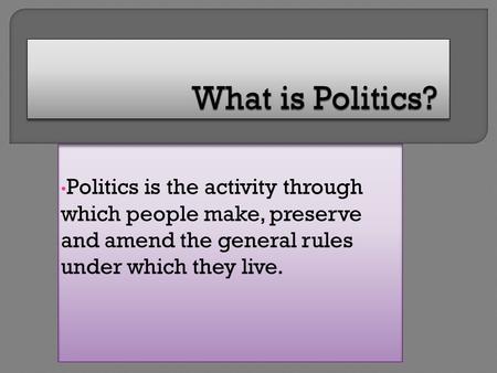 What is Politics? Politics is the activity through which people make, preserve and amend the general rules under which they live.