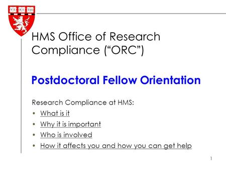 1 Research Compliance at HMS: What is it Why it is important Who is involved How it affects you and how you can get help Postdoctoral Fellow Orientation.