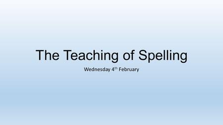 The Teaching of Spelling Wednesday 4 th February.