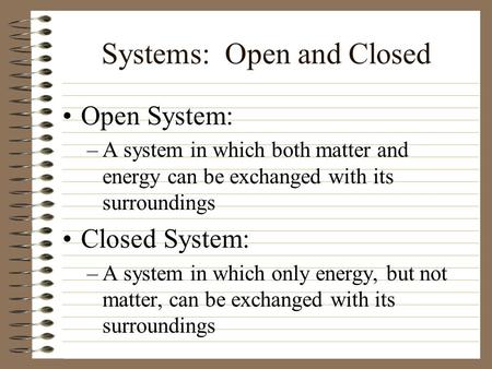 Systems: Open and Closed Open System: –A system in which both matter and energy can be exchanged with its surroundings Closed System: –A system in which.