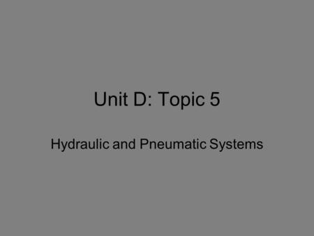 Unit D: Topic 5 Hydraulic and Pneumatic Systems. Hydraulic Systems A closed system using a liquid under pressure. Liquids are incompressible and transmit.
