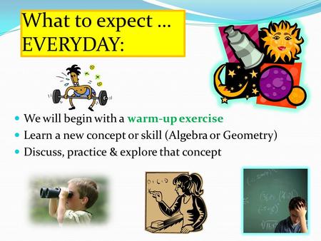 What to expect … EVERYDAY: We will begin with a warm-up exercise Learn a new concept or skill (Algebra or Geometry) Discuss, practice & explore that concept.