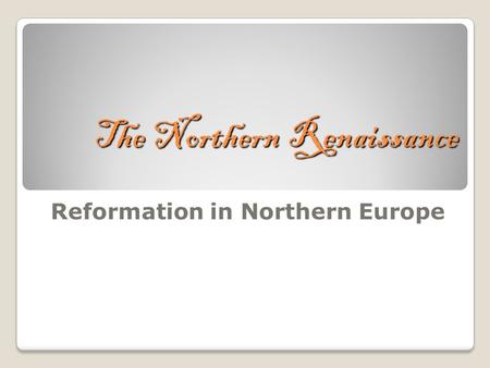 The Northern Renaissance Reformation in Northern Europe.