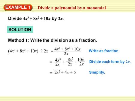 SOLUTION Divide a polynomial by a monomial EXAMPLE 1 Divide 4x 3 + 8x 2 + 10x by 2x. Method 1 : Write the division as a fraction. Write as fraction. Divide.