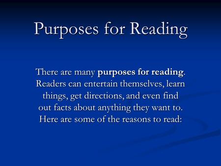 Purposes for Reading There are many purposes for reading. Readers can entertain themselves, learn things, get directions, and even find out facts about.