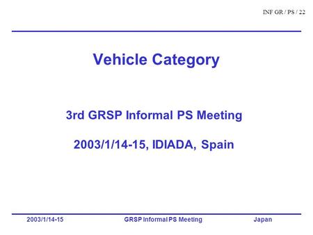 INF GR / PS / 22 2003/1/14-15GRSP Informal PS Meeting Japan Vehicle Category 3rd GRSP Informal PS Meeting 2003/1/14-15, IDIADA, Spain.