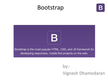 Bootstrap by:- Vignesh Dhamodaran. What is Bootstrap? Originally created by a designer and a developer at Twitter. So initial name is Twitter Bootstrap.