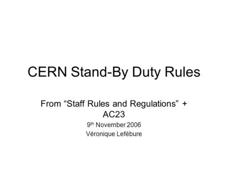 CERN Stand-By Duty Rules From “Staff Rules and Regulations” + AC23 9 th November 2006 Véronique Lefébure.