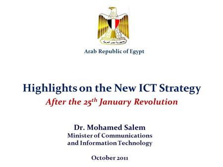 Highlights on the New ICT Strategy After the 25 th January Revolution Dr. Mohamed Salem Minister of Communications and Information Technology October 2011.