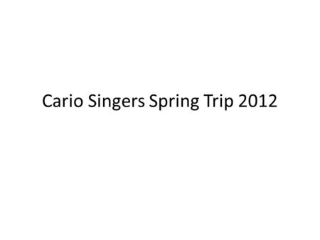 Cario Singers Spring Trip 2012. Thursday Night (Friday Morning) Buses arrive at 12:15a.m. – Take your pillow and blanket on the bus – MAKE SURE YOU HAVE.