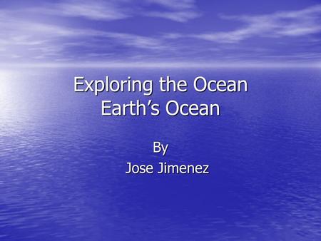 Exploring the Ocean Earth’s Ocean By Jose Jimenez Jose Jimenez.