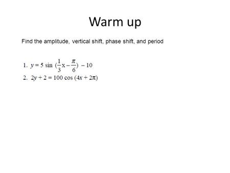 Warm up Find the amplitude, vertical shift, phase shift, and period.