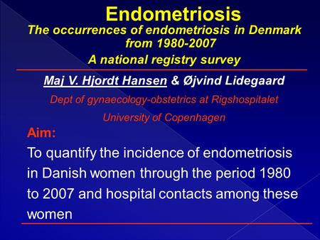 The occurrences of endometriosis in Denmark from 1980-2007 A national registry survey Maj V. Hjordt Hansen & Øjvind Lidegaard Dept of gynaecology-obstetrics.