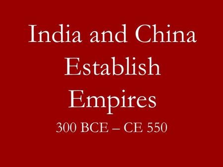 India and China Establish Empires 300 BCE – CE 550.