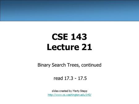 CSE 143 Lecture 21 Binary Search Trees, continued read 17.3 - 17.5 slides created by Marty Stepp