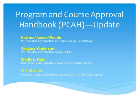 Program and Course Approval Handbook (PCAH)—Update Katrina VanderWoude Vice President of Instruction, Grossmont College—Facilitator) Gregory Anderson Vice.