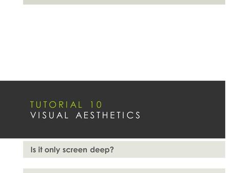 TUTORIAL 10 VISUAL AESTHETICS Is it only screen deep?