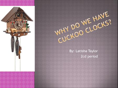 By: Latisha Taylor 2cd period. The first cuckoo clock dates back to around 1730. It was a product of the almost 100 years of clock making in the Black.