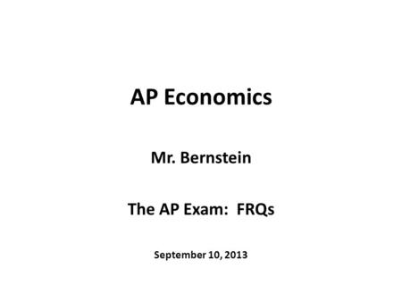 AP Economics Mr. Bernstein The AP Exam: FRQs September 10, 2013.