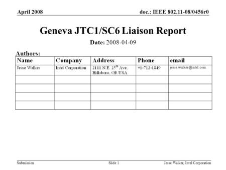 Doc.: IEEE 802.11-08/0456r0 Submission April 2008 Jesse Walker, Intel CorporationSlide 1 Geneva JTC1/SC6 Liaison Report Date: 2008-04-09 Authors: