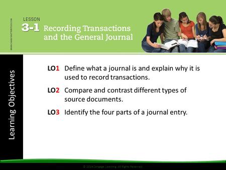 Learning Objectives © 2014 Cengage Learning. All Rights Reserved. LO1 Define what a journal is and explain why it is used to record transactions. LO2 Compare.