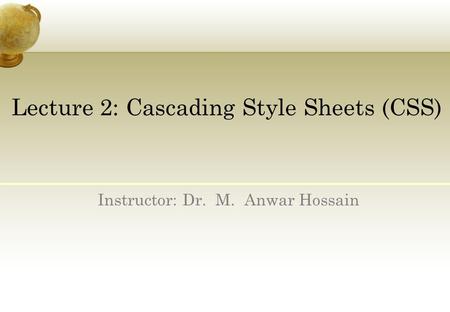 Lecture 2: Cascading Style Sheets (CSS) Instructor: Dr. M. Anwar Hossain.