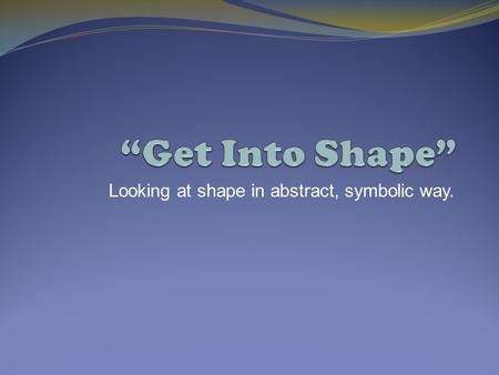 Looking at shape in abstract, symbolic way.. Artists use “shape” for many reasons... To represent a form or object.