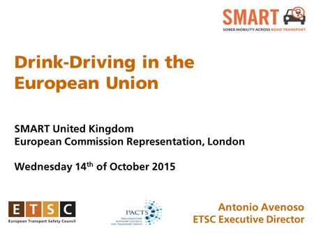 Drink-Driving in the European Union SMART United Kingdom European Commission Representation, London Wednesday 14 th of October 2015 January 2015, Brussels.