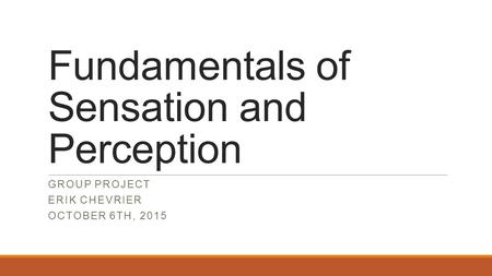 Fundamentals of Sensation and Perception GROUP PROJECT ERIK CHEVRIER OCTOBER 6TH, 2015.