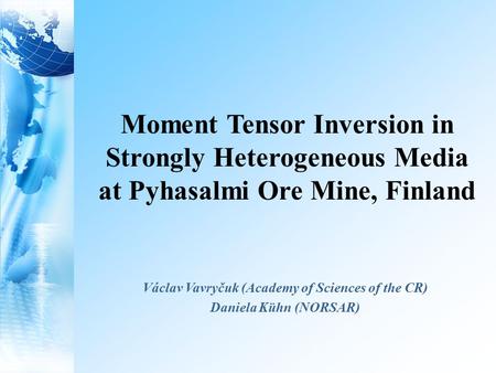 Moment Tensor Inversion in Strongly Heterogeneous Media at Pyhasalmi Ore Mine, Finland Václav Vavryčuk (Academy of Sciences of the CR) Daniela Kühn (NORSAR)