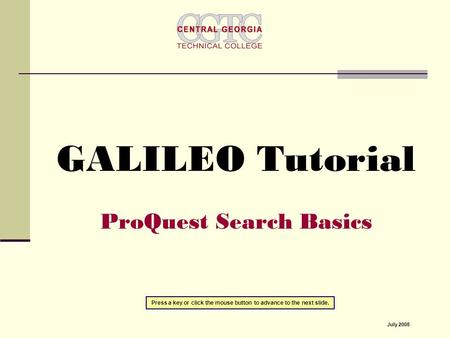 GALILEO Tutorial ProQuest Search Basics Press a key or click the mouse button to advance to the next slide. July 2008.